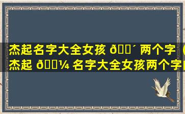 杰起名字大全女孩 🌴 两个字（杰起 🌼 名字大全女孩两个字的名字）